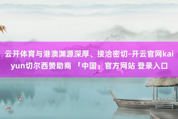 云开体育与港澳渊源深厚、接洽密切-开云官网kaiyun切尔西赞助商 「中国」官方网站 登录入口