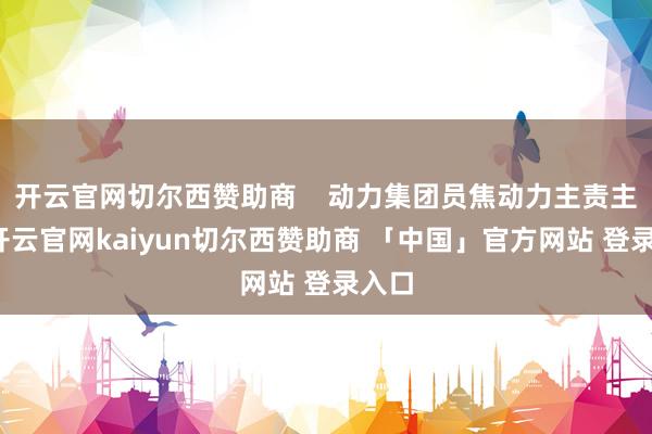 开云官网切尔西赞助商    动力集团员焦动力主责主业-开云官网kaiyun切尔西赞助商 「中国」官方网站 登录入口
