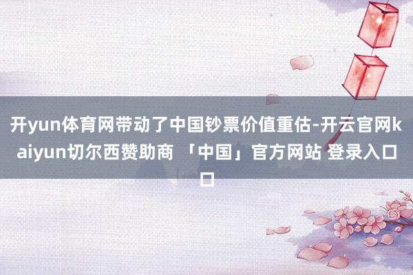 开yun体育网带动了中国钞票价值重估-开云官网kaiyun切尔西赞助商 「中国」官方网站 登录入口