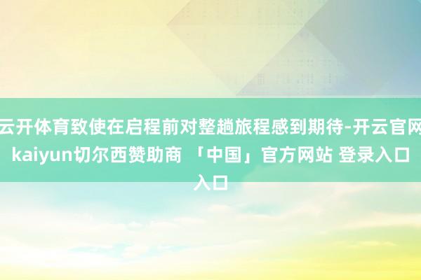 云开体育致使在启程前对整趟旅程感到期待-开云官网kaiyun切尔西赞助商 「中国」官方网站 登录入口