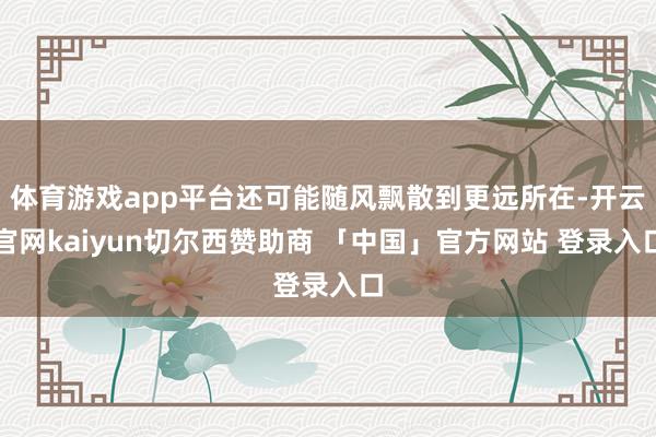 体育游戏app平台还可能随风飘散到更远所在-开云官网kaiyun切尔西赞助商 「中国」官方网站 登录入口