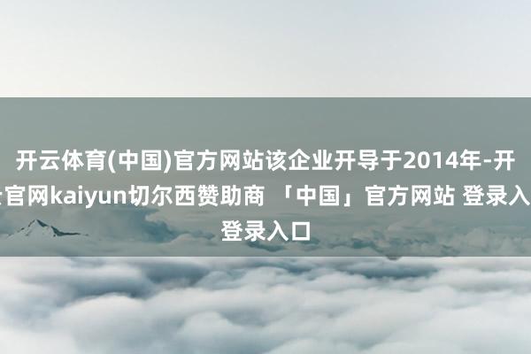 开云体育(中国)官方网站该企业开导于2014年-开云官网kaiyun切尔西赞助商 「中国」官方网站 登录入口