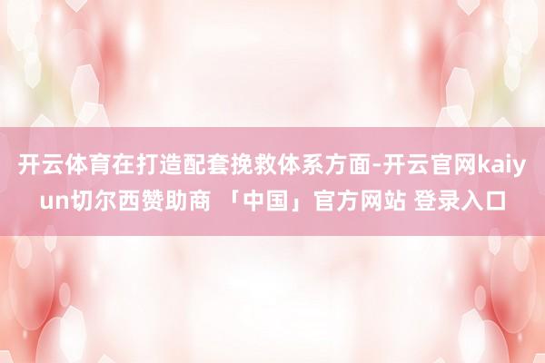 开云体育在打造配套挽救体系方面-开云官网kaiyun切尔西赞助商 「中国」官方网站 登录入口