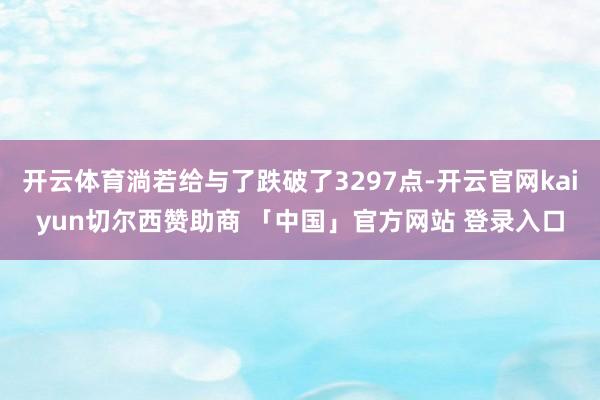开云体育淌若给与了跌破了3297点-开云官网kaiyun切尔西赞助商 「中国」官方网站 登录入口