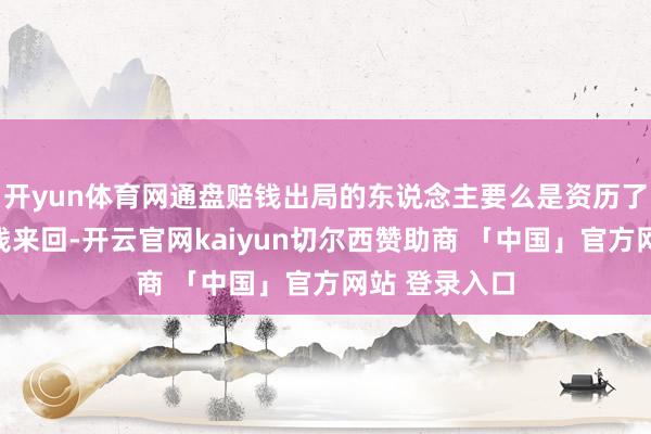 开yun体育网通盘赔钱出局的东说念主要么是资历了一连串的赔钱来回-开云官网kaiyun切尔西赞助商 「中国」官方网站 登录入口