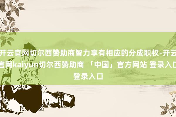 开云官网切尔西赞助商智力享有相应的分成职权-开云官网kaiyun切尔西赞助商 「中国」官方网站 登录入口