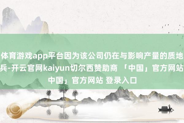 体育游戏app平台因为该公司仍在与影响产量的质地危急作构兵-开云官网kaiyun切尔西赞助商 「中国」官方网站 登录入口
