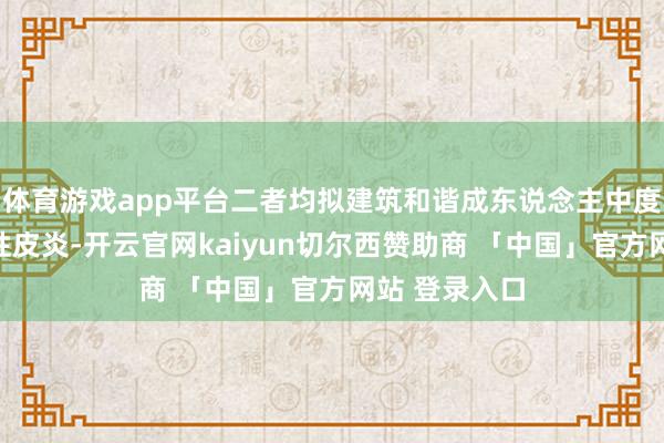 体育游戏app平台二者均拟建筑和谐成东说念主中度至重度特应性皮炎-开云官网kaiyun切尔西赞助商 「中国」官方网站 登录入口