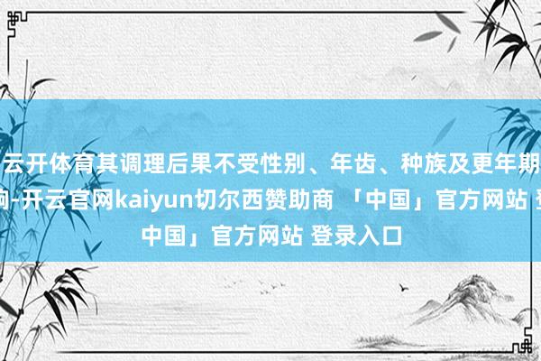 云开体育其调理后果不受性别、年齿、种族及更年期气象影响-开云官网kaiyun切尔西赞助商 「中国」官方网站 登录入口