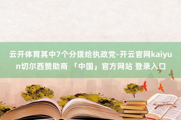 云开体育其中7个分拨给执政党-开云官网kaiyun切尔西赞助商 「中国」官方网站 登录入口